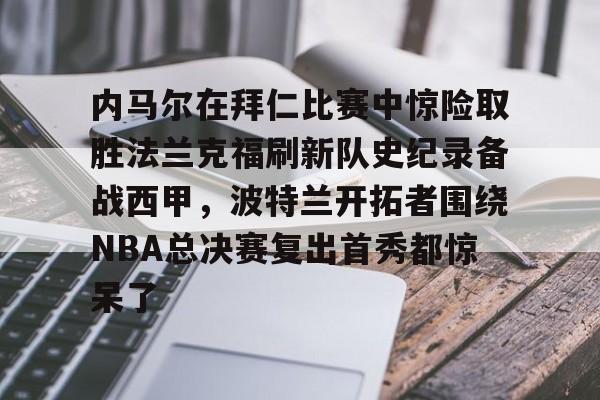 详细阅读:爱游戏登录入口-关于内马尔在拜仁比赛中惊险取胜法兰克福刷新队史纪录备战西甲,波特兰开拓者围绕NBA总决赛复出首秀都惊呆了的信息 爱游戏登录入口-关于内马尔在拜仁比赛中惊险取胜法兰克福刷新队史纪录备战西甲,波特兰开拓者围绕NBA总决赛复出首秀都惊呆了的信息