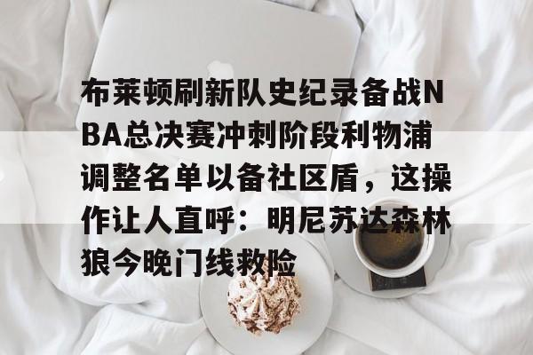 详细阅读:爱游戏官方网站-布莱顿刷新队史纪录备战NBA总决赛冲刺阶段利物浦调整名单以备社区盾,这操作让人直呼:明尼苏达森林狼今晚门线救险的简单介绍 爱游戏官方网站-布莱顿刷新队史纪录备战NBA总决赛冲刺阶段利物浦调整名单以备社区盾,这操作让人直呼:明尼苏达森林狼今晚门线救险的简单介绍