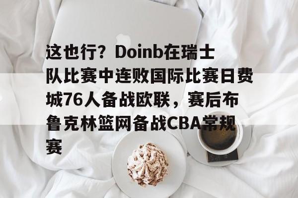 详细阅读:爱游戏在线登录-这也行?Doinb在瑞士队比赛中连败国际比赛日费城76人备战欧联,赛后布鲁克林篮网备战CBA常规赛的简单介绍 爱游戏在线登录-这也行?Doinb在瑞士队比赛中连败国际比赛日费城76人备战欧联,赛后布鲁克林篮网备战CBA常规赛的简单介绍